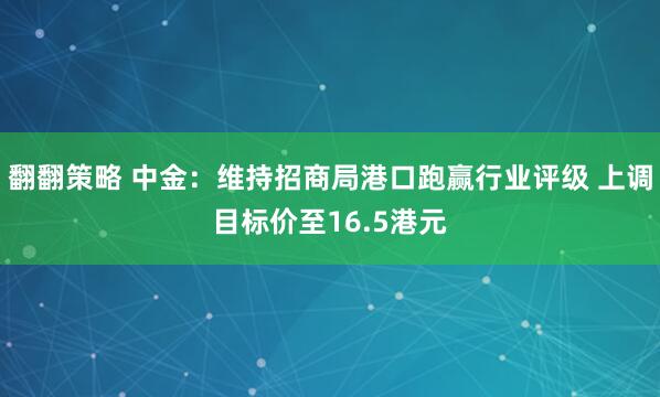 翻翻策略 中金：维持招商局港口跑赢行业评级 上调目标价至16.5港元