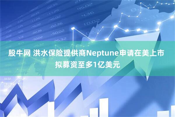 股牛网 洪水保险提供商Neptune申请在美上市 拟募资至多1亿美元