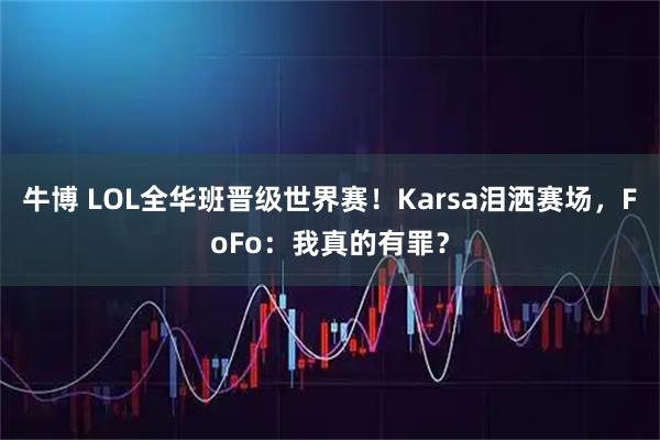 牛博 LOL全华班晋级世界赛！Karsa泪洒赛场，FoFo：我真的有罪？