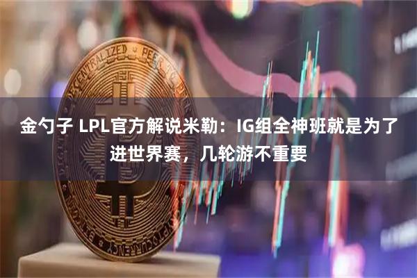 金勺子 LPL官方解说米勒：IG组全神班就是为了进世界赛，几轮游不重要