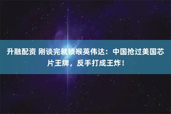 升融配资 刚谈完就锁喉英伟达：中国抢过美国芯片王牌，反手打成王炸！
