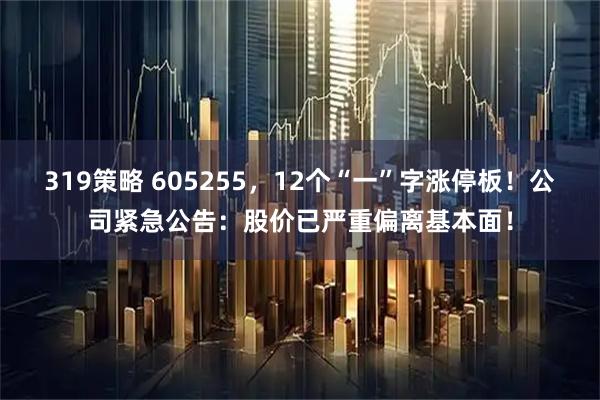 319策略 605255，12个“一”字涨停板！公司紧急公告：股价已严重偏离基本面！