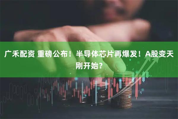 广禾配资 重磅公布！半导体芯片再爆发！A股变天刚开始？