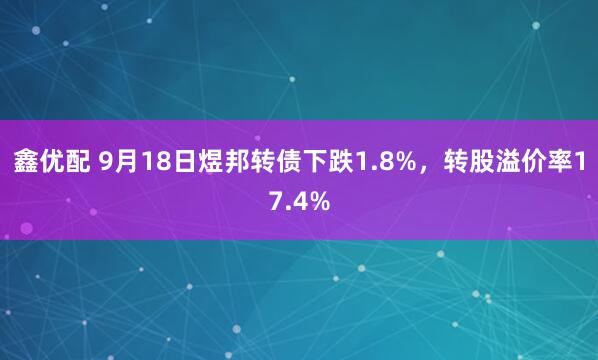 鑫优配 9月18日煜邦转债下跌1.8%，转股溢价率17.4%