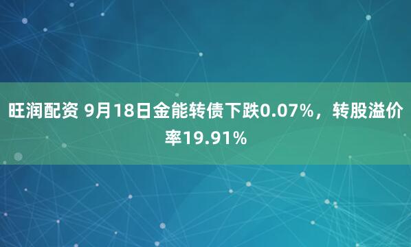 旺润配资 9月18日金能转债下跌0.07%，转股溢价率19.91%