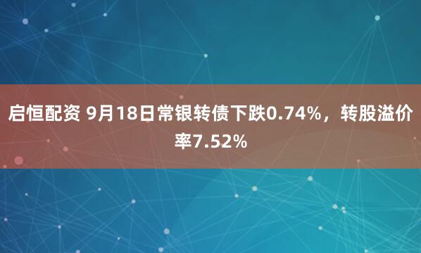 启恒配资 9月18日常银转债下跌0.74%，转股溢价率7.52%