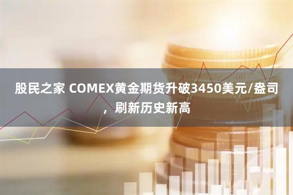 股民之家 COMEX黄金期货升破3450美元/盎司，刷新历史新高