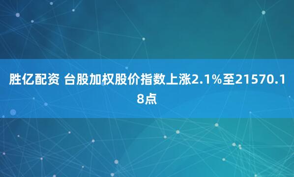 胜亿配资 台股加权股价指数上涨2.1%至21570.18点