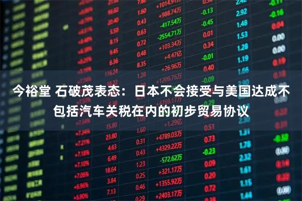 今裕堂 石破茂表态：日本不会接受与美国达成不包括汽车关税在内的初步贸易协议