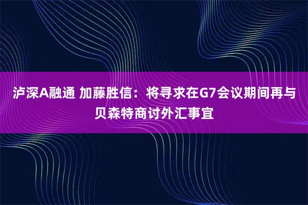 泸深A融通 加藤胜信：将寻求在G7会议期间再与贝森特商讨外汇事宜