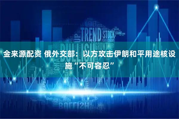 金来源配资 俄外交部：以方攻击伊朗和平用途核设施“不可容忍”
