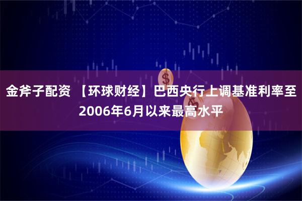 金斧子配资 【环球财经】巴西央行上调基准利率至2006年6月以来最高水平