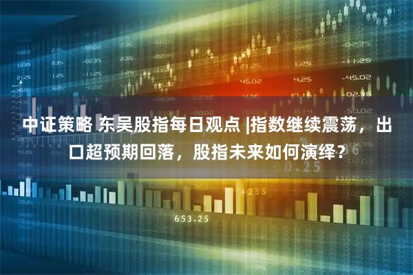 中证策略 东吴股指每日观点 |指数继续震荡，出口超预期回落，股指未来如何演绎？