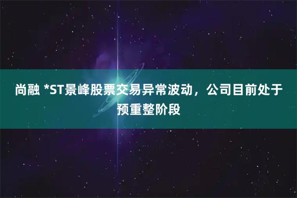尚融 *ST景峰股票交易异常波动，公司目前处于预重整阶段