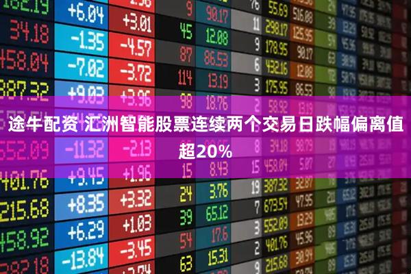 途牛配资 汇洲智能股票连续两个交易日跌幅偏离值超20%