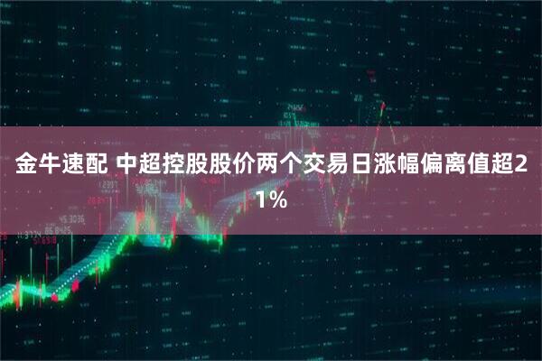 金牛速配 中超控股股价两个交易日涨幅偏离值超21%
