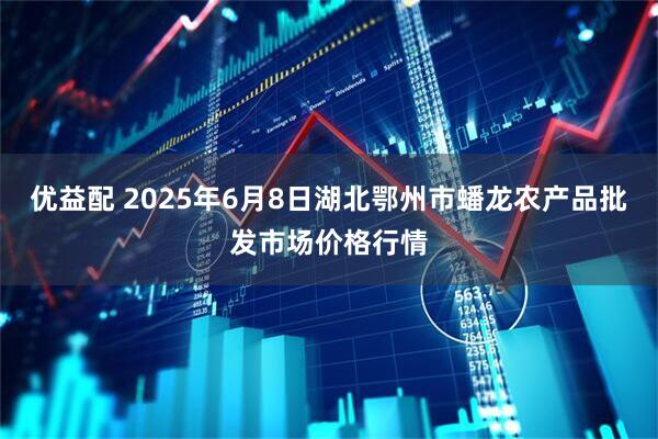 优益配 2025年6月8日湖北鄂州市蟠龙农产品批发市场价格行情
