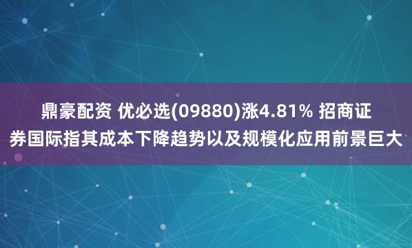 鼎豪配资 优必选(09880)涨4.81% 招商证券国际指其成本下降趋势以及规模化应用前景巨大