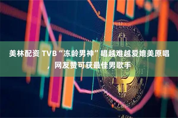 美林配资 TVB“冻龄男神”唱越难越爱媲美原唱，网友赞可获最佳男歌手