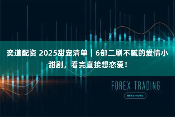 奕道配资 2025甜宠清单｜6部二刷不腻的爱情小甜剧，看完直接想恋爱！