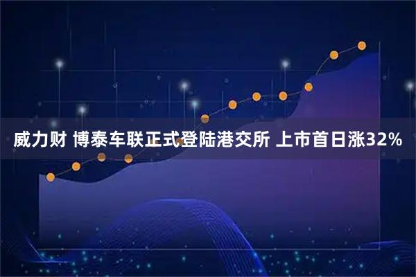 威力财 博泰车联正式登陆港交所 上市首日涨32%