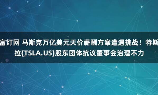 富灯网 马斯克万亿美元天价薪酬方案遭遇挑战！特斯拉(TSLA.US)股东团体抗议董事会治理不力