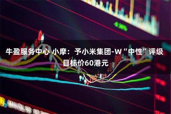 牛盈服务中心 小摩：予小米集团-W“中性”评级 目标价60港元
