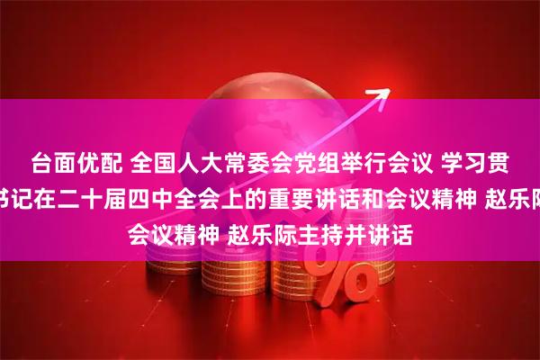 台面优配 全国人大常委会党组举行会议 学习贯彻习近平总书记在二十届四中全会上的重要讲话和会议精神 赵乐际主持并讲话