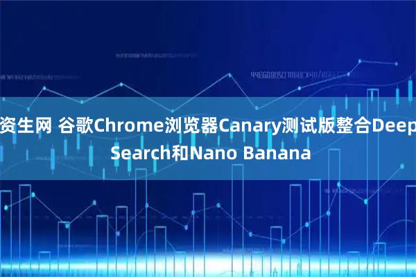 资生网 谷歌Chrome浏览器Canary测试版整合Deep Search和Nano Banana