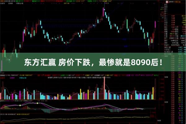 东方汇赢 房价下跌，最惨就是8090后！