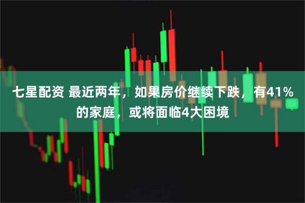 七星配资 最近两年，如果房价继续下跌，有41%的家庭，或将面临4大困境