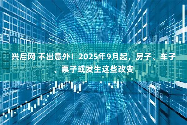 兴启网 不出意外！2025年9月起，房子、车子、票子或发生这些改变