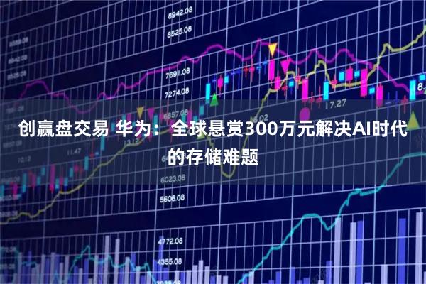 创赢盘交易 华为：全球悬赏300万元解决AI时代的存储难题