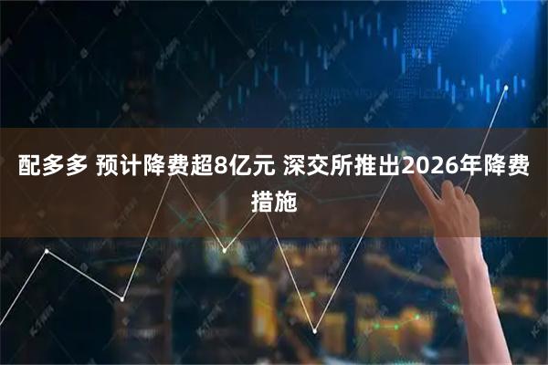 配多多 预计降费超8亿元 深交所推出2026年降费措施