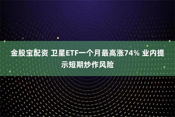 金股宝配资 卫星ETF一个月最高涨74% 业内提示短期炒作风险