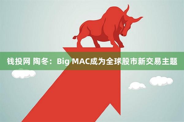 钱投网 陶冬：Big MAC成为全球股市新交易主题
