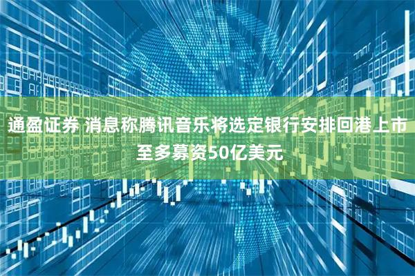 通盈证券 消息称腾讯音乐将选定银行安排回港上市 至多募资50亿美元