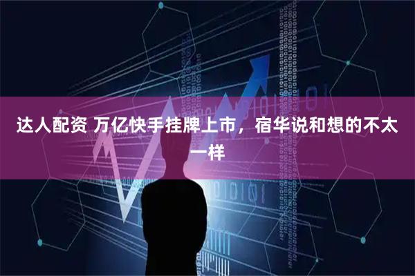 达人配资 万亿快手挂牌上市，宿华说和想的不太一样