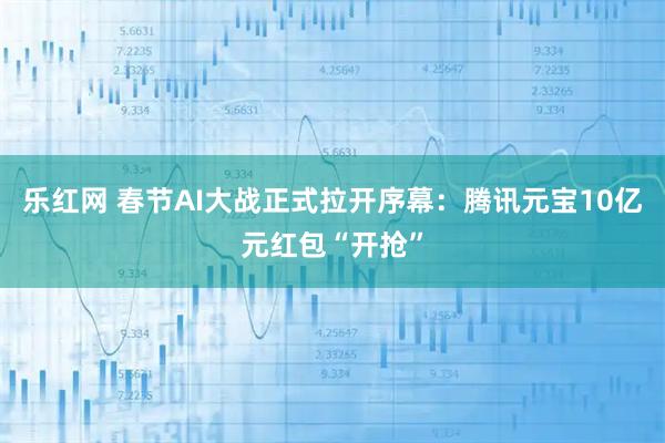 乐红网 春节AI大战正式拉开序幕：腾讯元宝10亿元红包“开抢”
