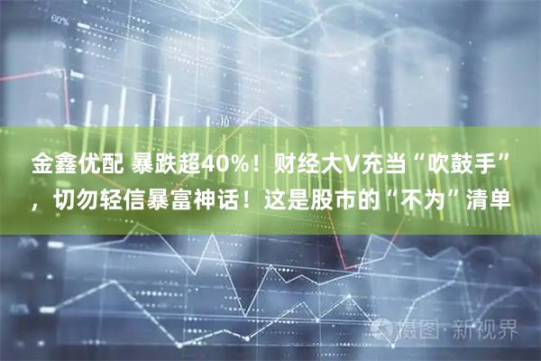 金鑫优配 暴跌超40%！财经大V充当“吹鼓手”，切勿轻信暴富神话！这是股市的“不为”清单