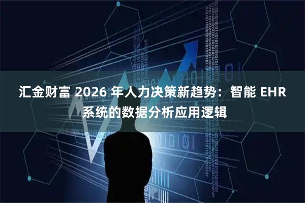 汇金财富 2026 年人力决策新趋势：智能 EHR 系统的数据分析应用逻辑