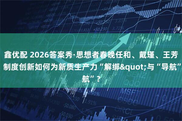 鑫优配 2026答案秀·思想者春晚任和、戴瑾、王芳：制度创新如何为新质生产力“解绑"与“导航”？