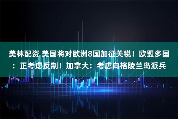 美林配资 美国将对欧洲8国加征关税！欧盟多国：正考虑反制！加拿大：考虑向格陵兰岛派兵