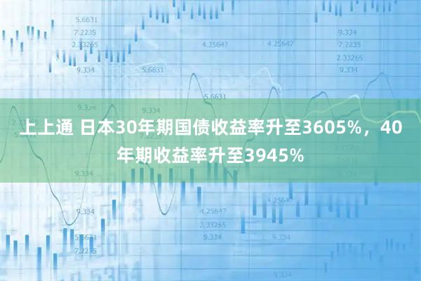 上上通 日本30年期国债收益率升至3605%，40年期收益率升至3945%