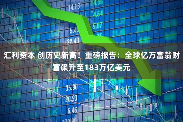 汇利资本 创历史新高！重磅报告：全球亿万富翁财富飙升至183万亿美元
