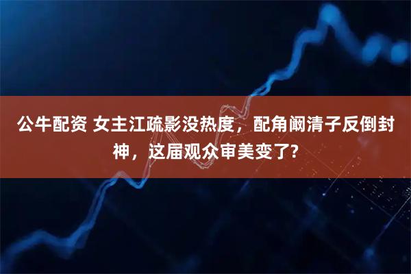 公牛配资 女主江疏影没热度，配角阚清子反倒封神，这届观众审美变了?